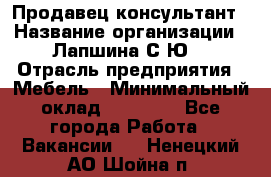 Продавец-консультант › Название организации ­ Лапшина С.Ю. › Отрасль предприятия ­ Мебель › Минимальный оклад ­ 45 000 - Все города Работа » Вакансии   . Ненецкий АО,Шойна п.